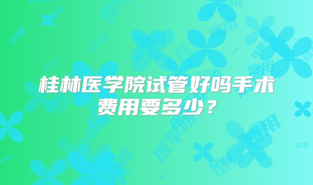 桂林医学院试管好吗手术费用要多少？