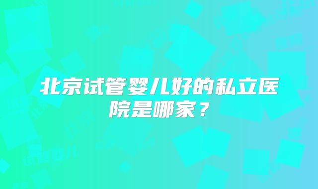 北京试管婴儿好的私立医院是哪家？