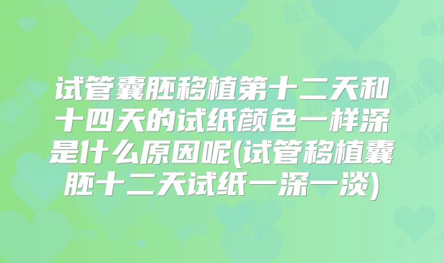 试管囊胚移植第十二天和十四天的试纸颜色一样深是什么原因呢(试管移植囊胚十二天试纸一深一淡)