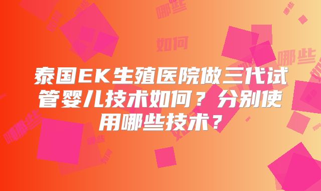 泰国EK生殖医院做三代试管婴儿技术如何?分别使用哪些技术?