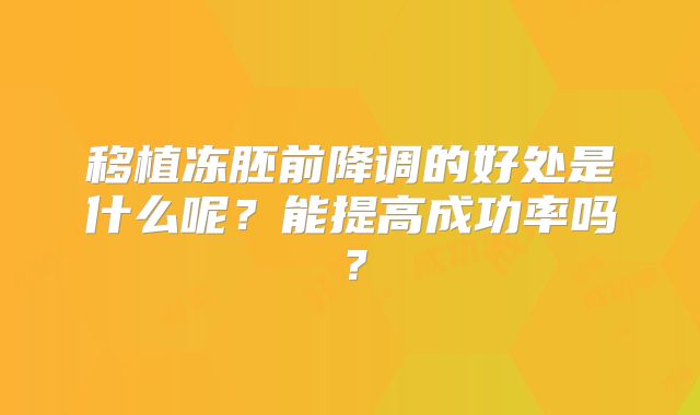 移植冻胚前降调的好处是什么呢？能提高成功率吗？