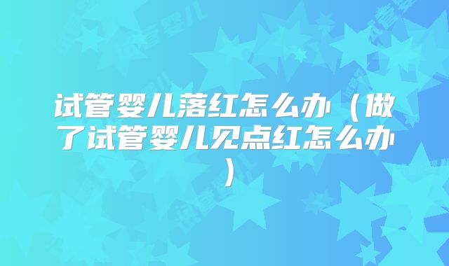 试管婴儿落红怎么办（做了试管婴儿见点红怎么办）
