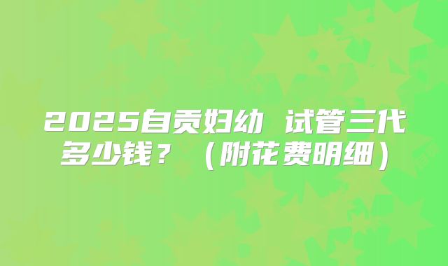 2025自贡妇幼 试管三代多少钱?(附花费明细)