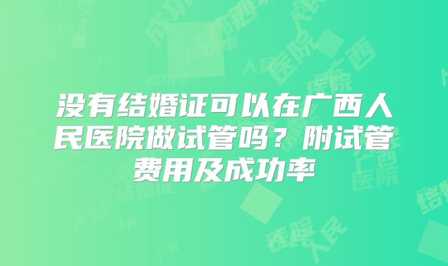 没有结婚证可以在广西人民医院做试管吗？附试管费用及成功率