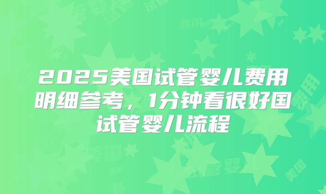 2025美国试管婴儿费用明细参考，1分钟看很好国试管婴儿流程