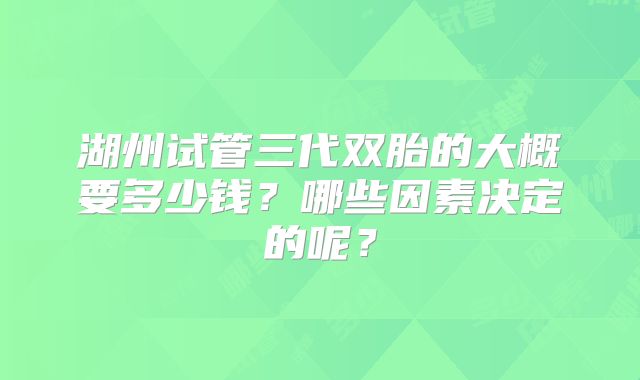 湖州试管三代双胎的大概要多少钱？哪些因素决定的呢？