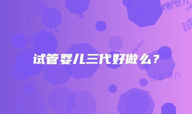 试管婴儿三代好做么？