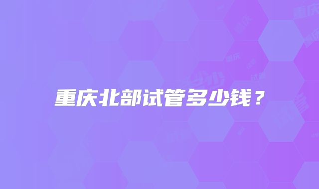 重庆北部试管多少钱？