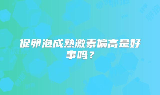 促卵泡成熟激素偏高是好事吗？
