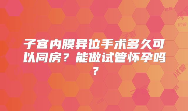 子宫内膜异位手术多久可以同房？能做试管怀孕吗？