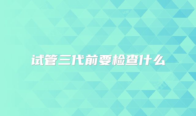 试管三代前要检查什么