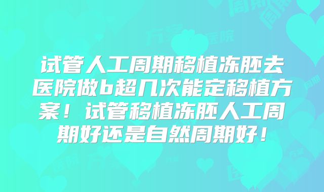 试管人工周期移植冻胚去医院做b超几次能定移植方案!试管移植冻胚人工周期好还是自然周期好!