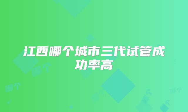 江西哪个城市三代试管成功率高