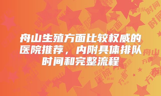 舟山生殖方面比较权威的医院推荐，内附具体排队时间和完整流程