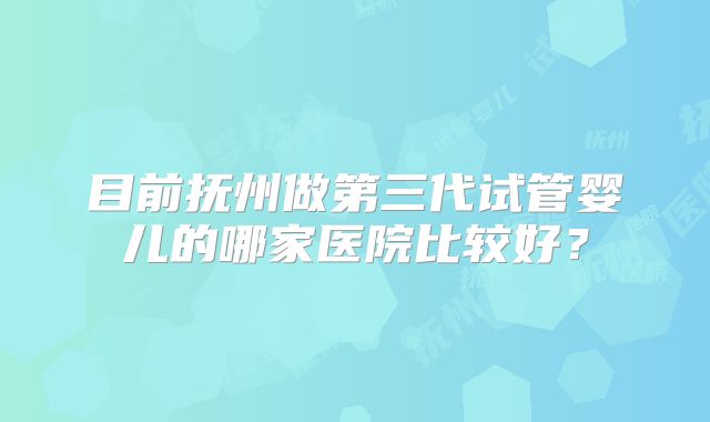 目前抚州做第三代试管婴儿的哪家医院比较好？