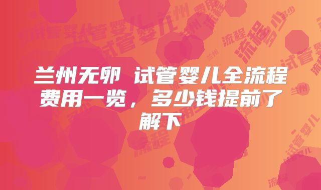 兰州无卵�试管婴儿全流程费用一览，多少钱提前了解下