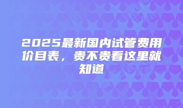 2025最新国内试管费用价目表，贵不贵看这里就知道