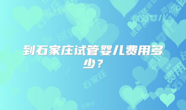 到石家庄试管婴儿费用多少？