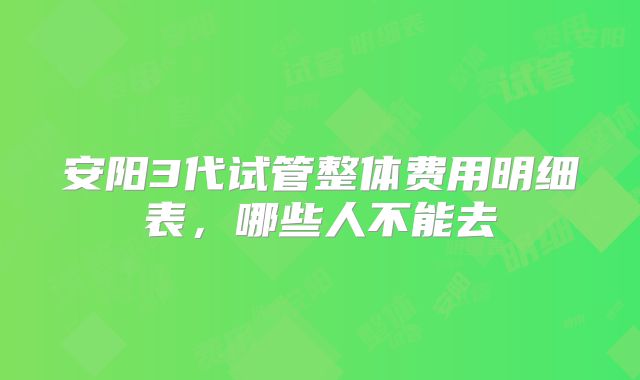 安阳3代试管整体费用明细表，哪些人不能去