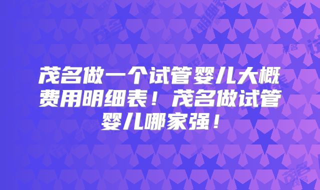 茂名做一个试管婴儿大概费用明细表！茂名做试管婴儿哪家强！