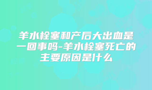 羊水栓塞和产后大出血是一回事吗-羊水栓塞死亡的主要原因是什么