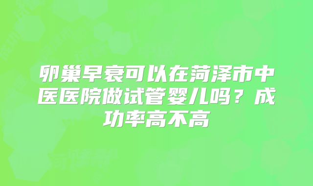 卵巢早衰可以在菏泽市中医医院做试管婴儿吗？成功率高不高