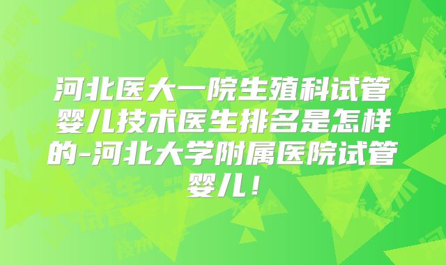 河北医大一院生殖科试管婴儿技术医生排名是怎样的-河北大学附属医院试管婴儿！