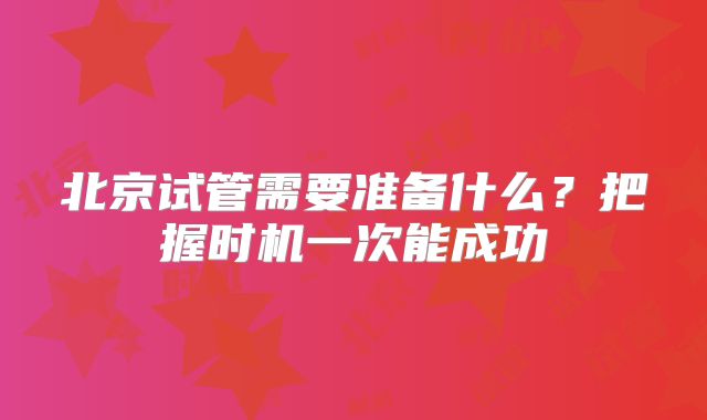 北京试管需要准备什么？把握时机一次能成功