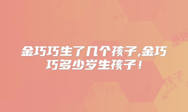 金巧巧生了几个孩子,金巧巧多少岁生孩子!