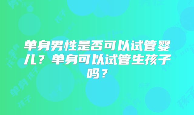 单身男性是否可以试管婴儿？单身可以试管生孩子吗？