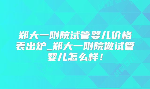 郑大一附院试管婴儿价格表出炉_郑大一附院做试管婴儿怎么样！