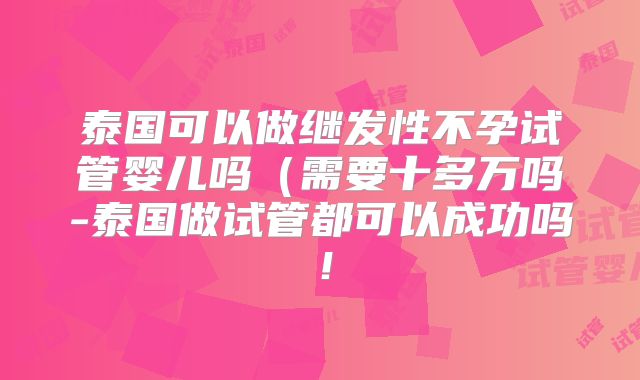泰国可以做继发性不孕试管婴儿吗（需要十多万吗-泰国做试管都可以成功吗！