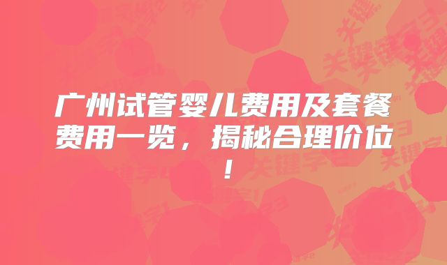 广州试管婴儿费用及套餐费用一览，揭秘合理价位！