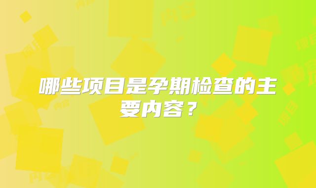 哪些项目是孕期检查的主要内容？