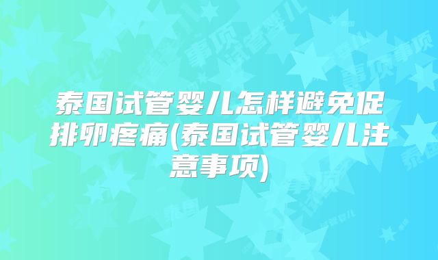 泰国试管婴儿怎样避免促排卵疼痛(泰国试管婴儿注意事项)