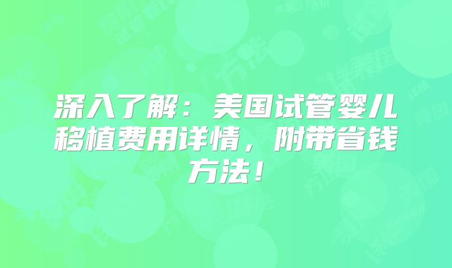 深入了解：美国试管婴儿移植费用详情，附带省钱方法！