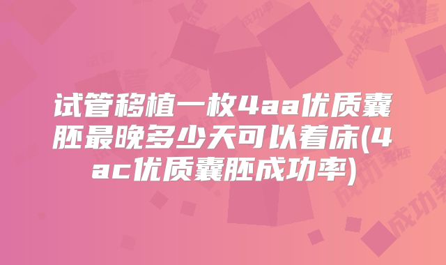 试管移植一枚4aa优质囊胚最晚多少天可以着床(4ac优质囊胚成功率)
