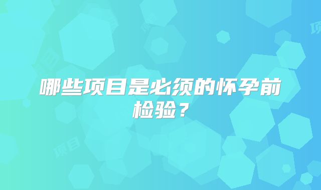 哪些项目是必须的怀孕前检验？