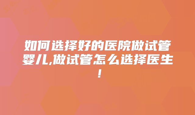 如何选择好的医院做试管婴儿,做试管怎么选择医生！