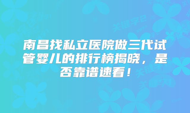 南昌找私立医院做三代试管婴儿的排行榜揭晓，是否靠谱速看！