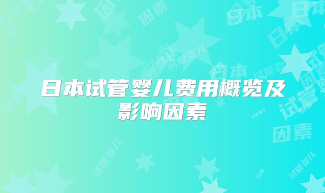 日本试管婴儿费用概览及影响因素