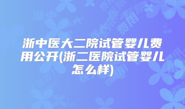 浙中医大二院试管婴儿费用公开(浙二医院试管婴儿怎么样)