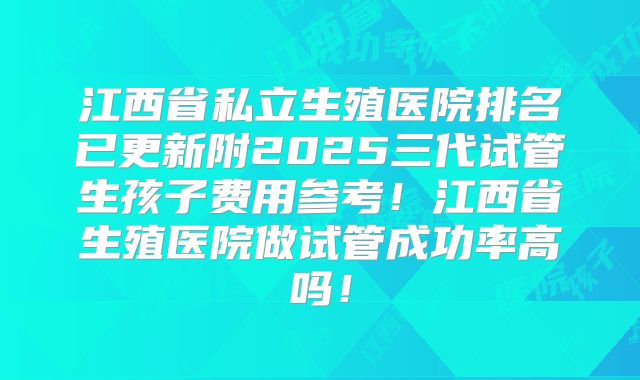 江西省私立生殖医院排名已更新附2025三代试管生孩子费用参考！江西省生殖医院做试管成功率高吗！