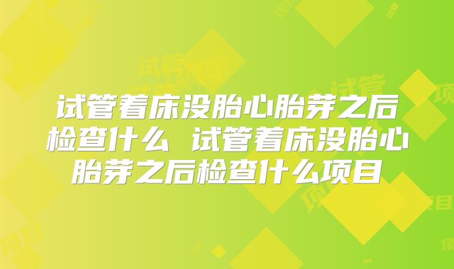 试管着床没胎心胎芽之后检查什么 试管着床没胎心胎芽之后检查什么项目