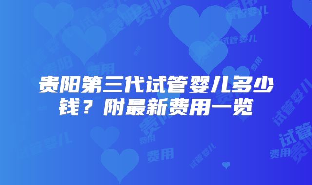 贵阳第三代试管婴儿多少钱?附最新费用一览