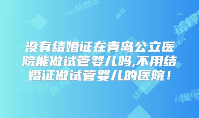 没有结婚证在青岛公立医院能做试管婴儿吗,不用结婚证做试管婴儿的医院！