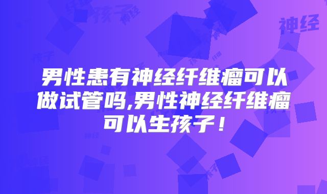 男性患有神经纤维瘤可以做试管吗,男性神经纤维瘤可以生孩子！