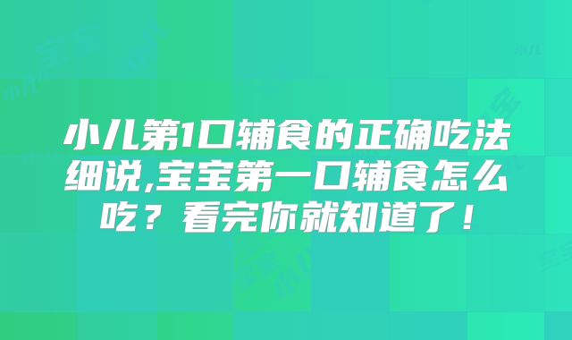 小儿第1口辅食的正确吃法细说,宝宝第一口辅食怎么吃？看完你就知道了！