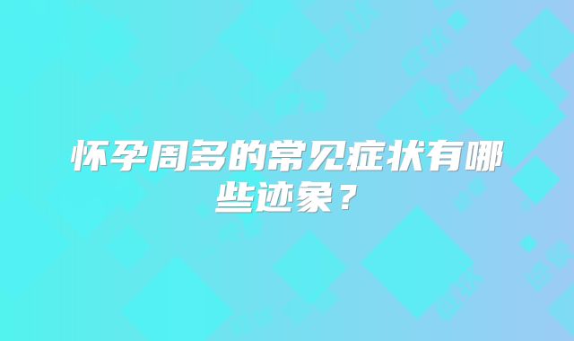 怀孕周多的常见症状有哪些迹象？