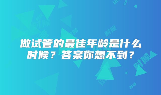 做试管的最佳年龄是什么时候？答案你想不到？